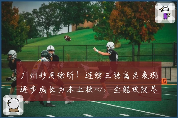 广州妙用徐昕！连续三场高光表现逐步成长为本土核心，全能攻防尽显实力！