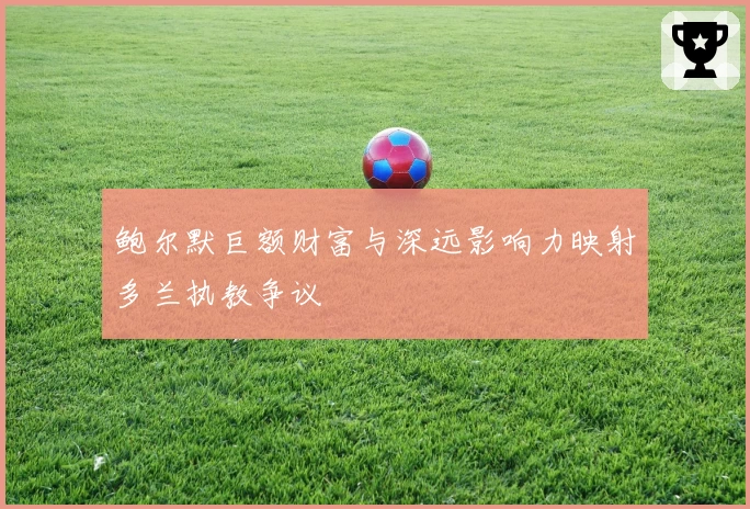 鲍尔默巨额财富与深远影响力映射多兰执教争议