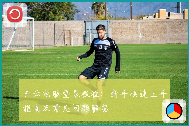 开云电脑登录教程：新手快速上手指南及常见问题解答