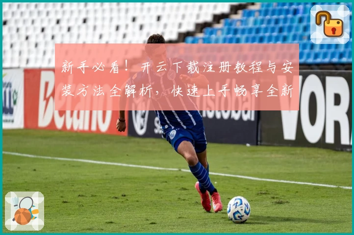 新手必看！开云下载注册教程与安装方法全解析，快速上手畅享全新功能体验