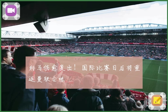 利马伤愈复出！国际比赛日后将重返曼联合练