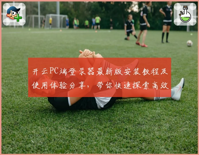 开云PC端登录器最新版安装教程及使用体验分享，带你快速探索高效便捷的全新操作体验
