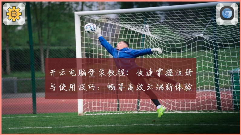 开云电脑登录教程：快速掌握注册与使用技巧，畅享高效云端新体验