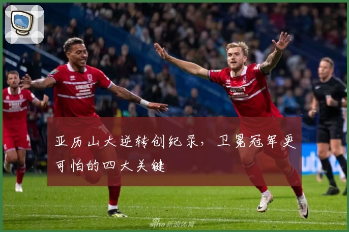 亚历山大逆转创纪录,卫冕冠军更可怕的四大关键