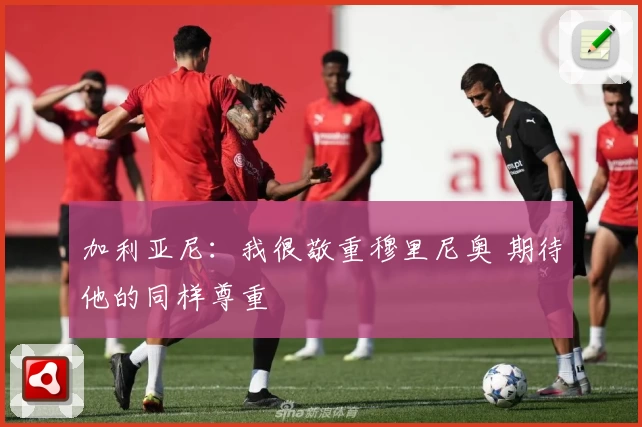 加利亚尼：我很敬重穆里尼奥 期待他的同样尊重