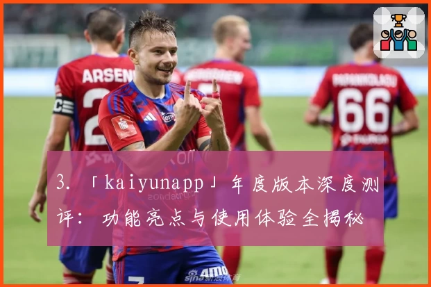 3. 「kaiyunapp」年度版本深度测评：功能亮点与使用体验全揭秘