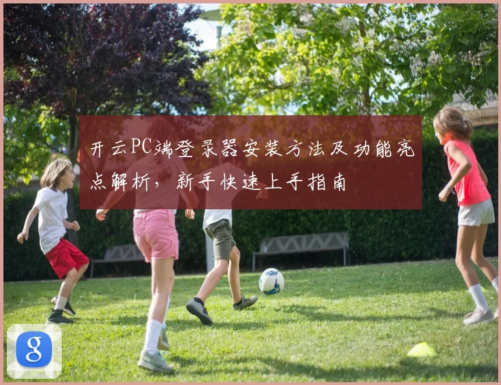 开云PC端登录器安装方法及功能亮点解析，新手快速上手指南