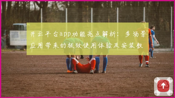 开云平台app功能亮点解析：多场景应用带来的极致使用体验及安装教程详解