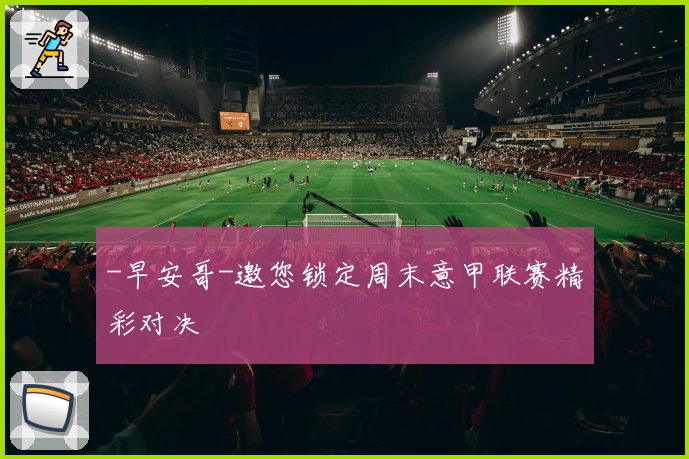-早安哥-邀您锁定周末意甲联赛精彩对决