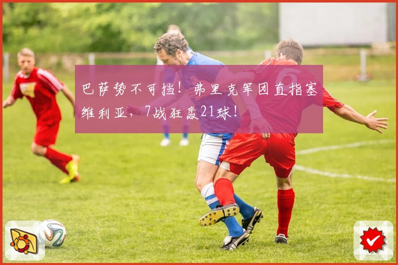 巴萨势不可挡！弗里克军团直指塞维利亚，7战狂轰21球！