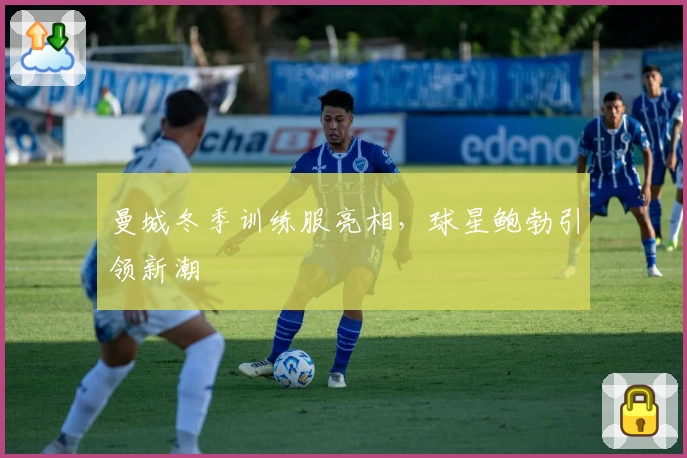 曼城冬季训练服亮相，球星鲍勃引领新潮