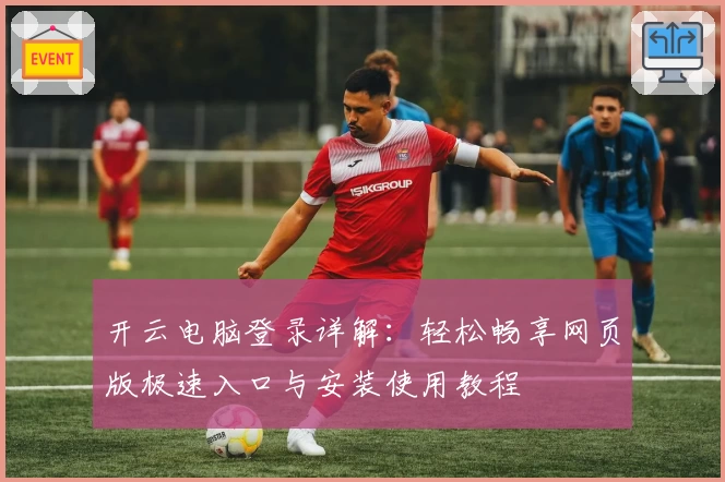 开云电脑登录详解：轻松畅享网页版极速入口与安装使用教程