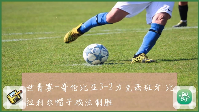 世青赛-哥伦比亚3-2力克西班牙 比拉利尔帽子戏法制胜