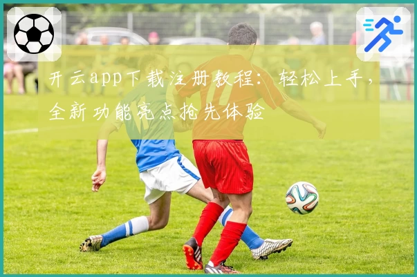 开云app下载注册教程：轻松上手，全新功能亮点抢先体验