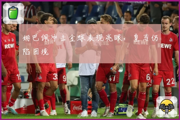 姆巴佩冲击金球表现亮眼，皇马仍陷困境
