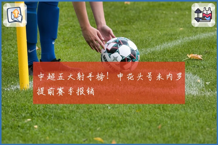 中超五大射手榜！申花头号米内罗提前赛季报销