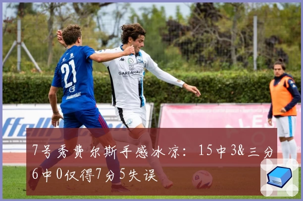 7号秀费尔斯手感冰凉：15中3&三分6中0仅得7分5失误