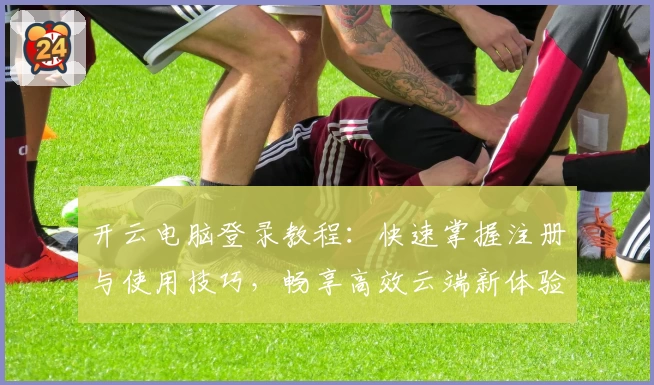 开云电脑登录教程：快速掌握注册与使用技巧，畅享高效云端新体验