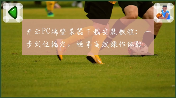 开云PC端登录器下载安装教程：一步到位搞定，畅享高效操作体验
