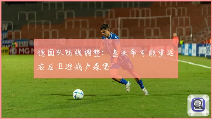 德国队防线调整：基米希可能重返右后卫迎战卢森堡