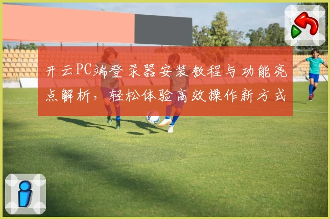 开云PC端登录器安装教程与功能亮点解析，轻松体验高效操作新方式