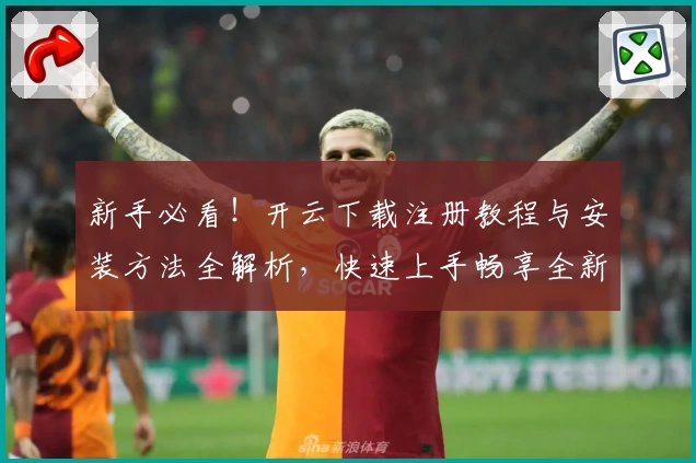 新手必看！开云下载注册教程与安装方法全解析，快速上手畅享全新功能体验