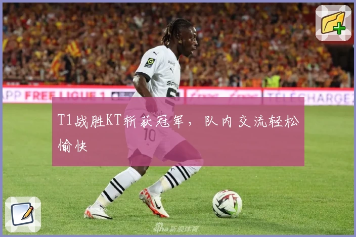 T1战胜KT斩获冠军，队内交流轻松愉快
