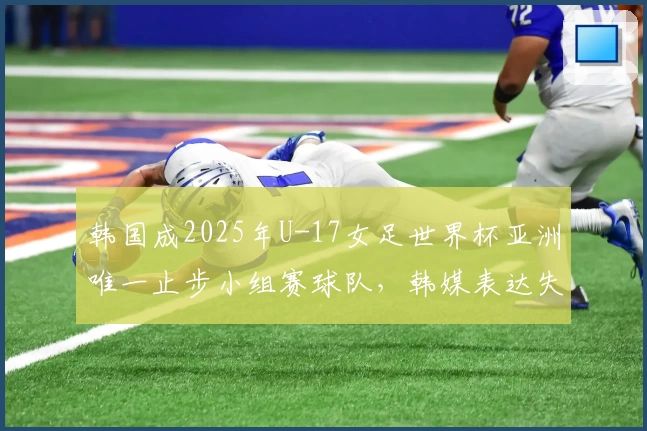 韩国成2025年U-17女足世界杯亚洲唯一止步小组赛球队，韩媒表达失望