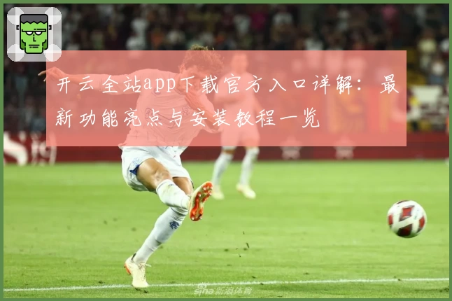 开云全站app下载官方入口详解：最新功能亮点与安装教程一览