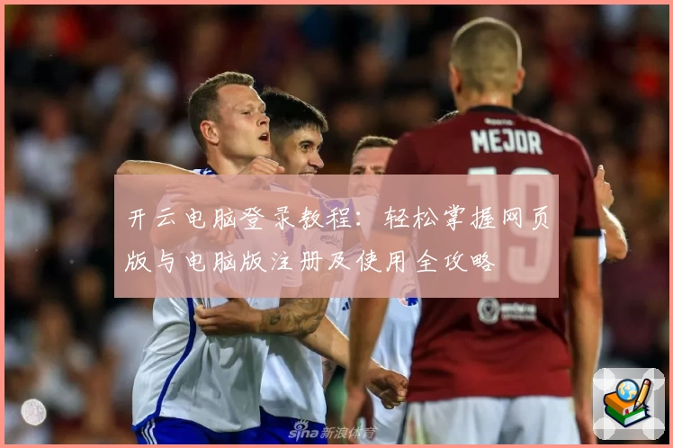 开云电脑登录教程：轻松掌握网页版与电脑版注册及使用全攻略