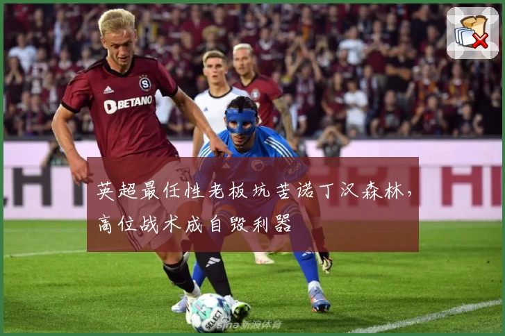 英超最任性老板坑苦诺丁汉森林,高位战术成自毁利器
