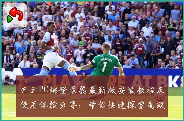 开云PC端登录器最新版安装教程及使用体验分享，带你快速探索高效便捷的全新操作体验