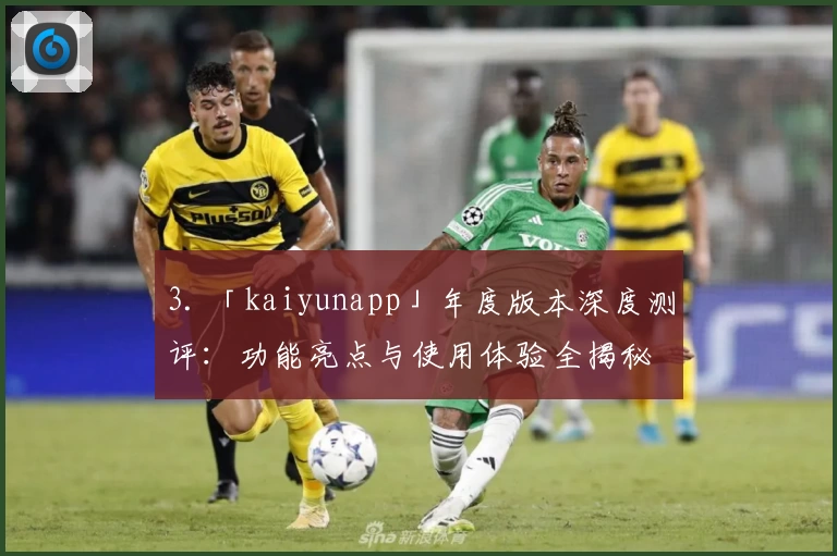 3. 「kaiyunapp」年度版本深度测评：功能亮点与使用体验全揭秘