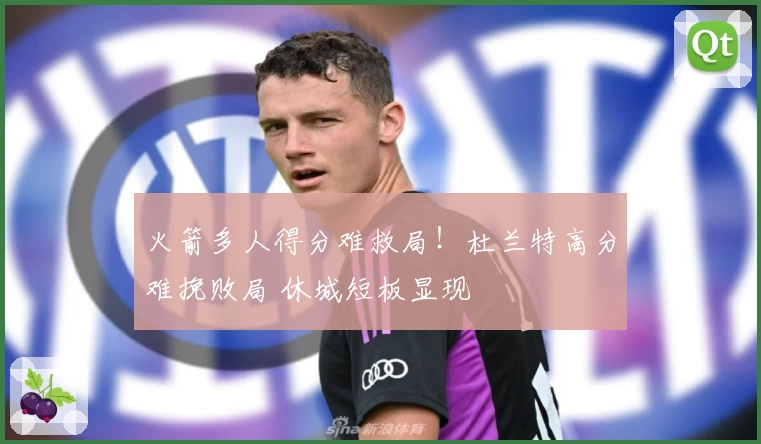 火箭多人得分难救局！杜兰特高分难挽败局 休城短板显现