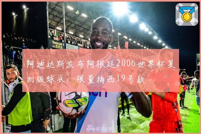 阿迪达斯发布阿根廷2006世界杯复刻版球衣，限量梅西19号款