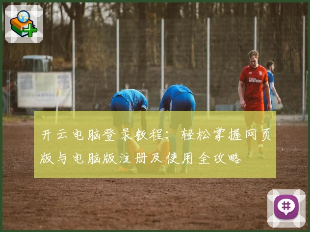 开云电脑登录教程：轻松掌握网页版与电脑版注册及使用全攻略
